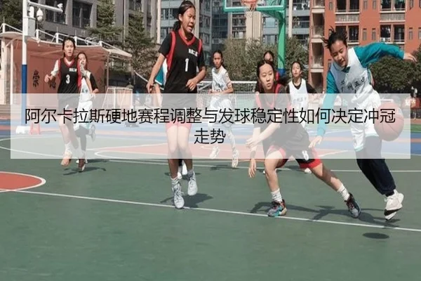 阿尔卡拉斯硬地赛程调整与发球稳定性如何决定冲冠走势